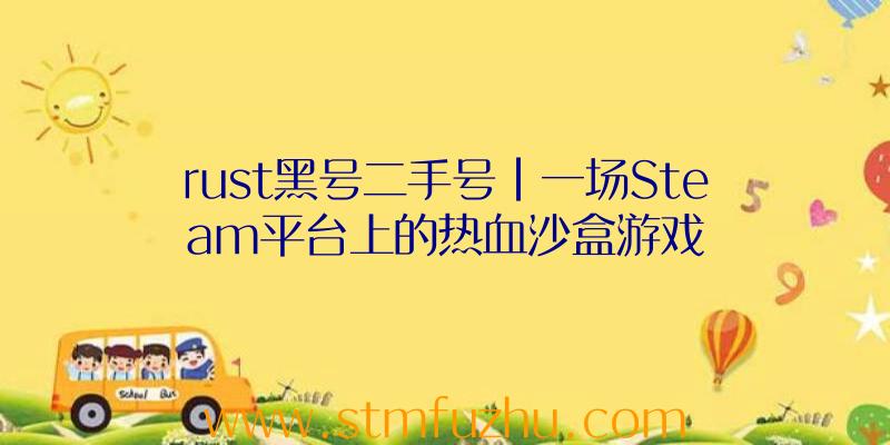 rust黑号二手号|一场Steam平台上的热血沙盒游戏